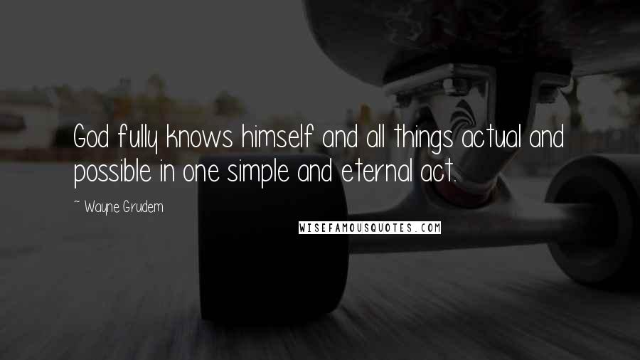 Wayne Grudem Quotes: God fully knows himself and all things actual and possible in one simple and eternal act.