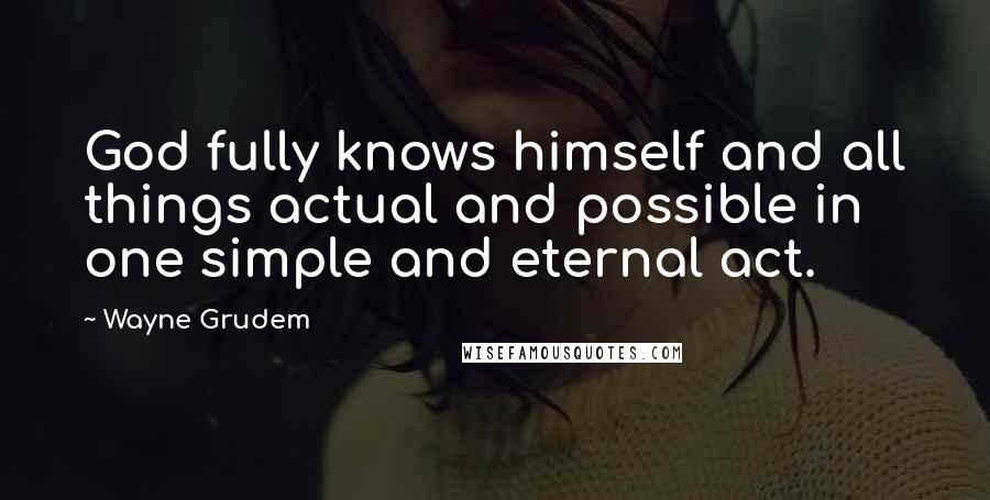 Wayne Grudem Quotes: God fully knows himself and all things actual and possible in one simple and eternal act.