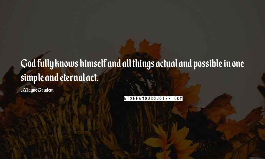 Wayne Grudem Quotes: God fully knows himself and all things actual and possible in one simple and eternal act.