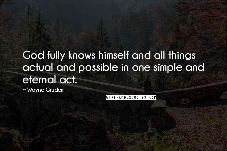 Wayne Grudem Quotes: God fully knows himself and all things actual and possible in one simple and eternal act.
