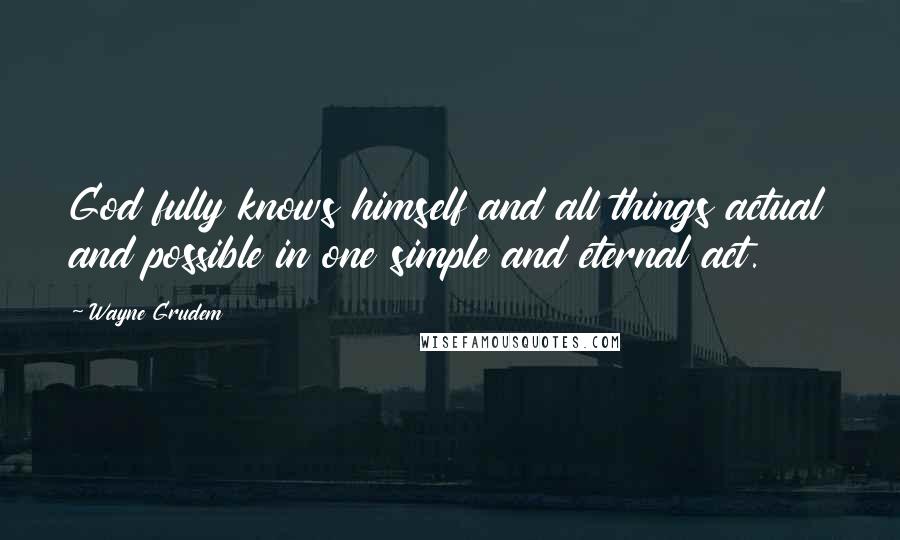 Wayne Grudem Quotes: God fully knows himself and all things actual and possible in one simple and eternal act.