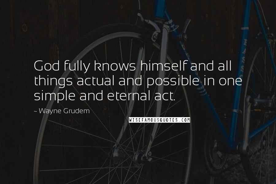 Wayne Grudem Quotes: God fully knows himself and all things actual and possible in one simple and eternal act.