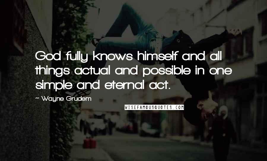 Wayne Grudem Quotes: God fully knows himself and all things actual and possible in one simple and eternal act.