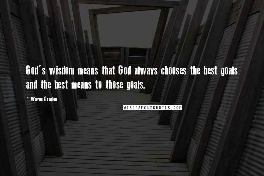 Wayne Grudem Quotes: God's wisdom means that God always chooses the best goals and the best means to those goals.