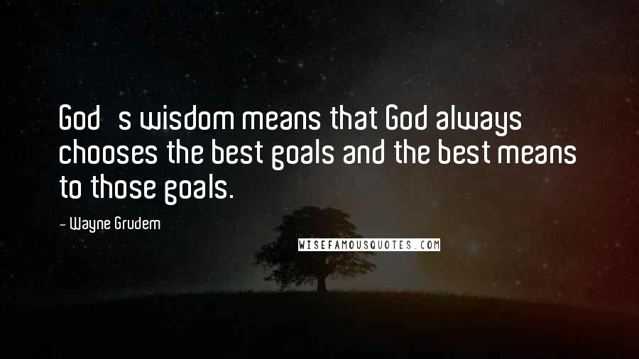 Wayne Grudem Quotes: God's wisdom means that God always chooses the best goals and the best means to those goals.