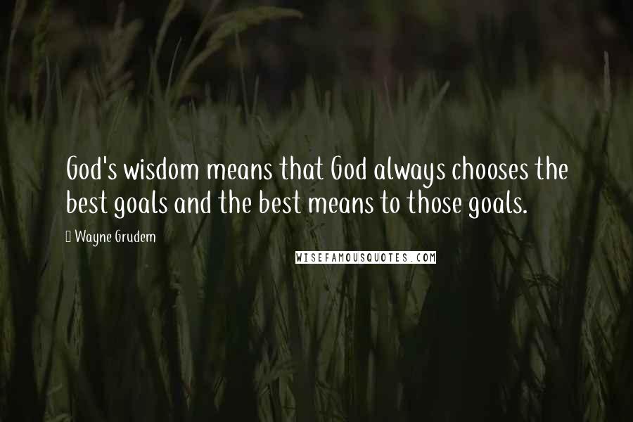 Wayne Grudem Quotes: God's wisdom means that God always chooses the best goals and the best means to those goals.