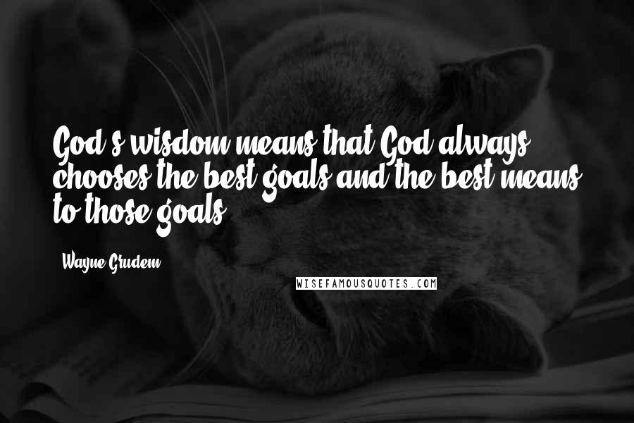 Wayne Grudem Quotes: God's wisdom means that God always chooses the best goals and the best means to those goals.