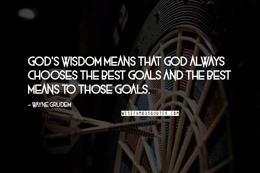 Wayne Grudem Quotes: God's wisdom means that God always chooses the best goals and the best means to those goals.