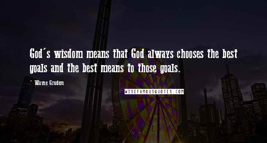 Wayne Grudem Quotes: God's wisdom means that God always chooses the best goals and the best means to those goals.