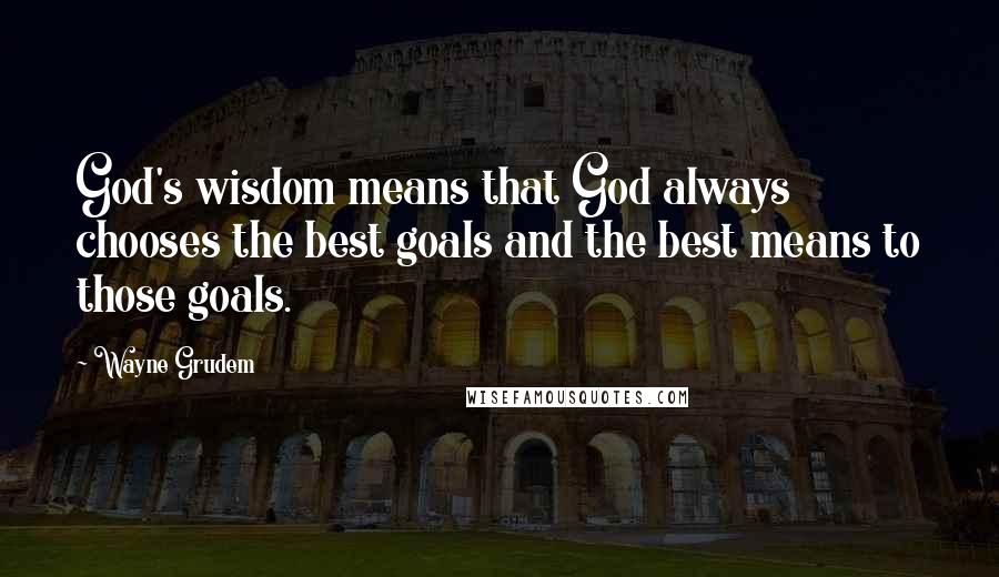 Wayne Grudem Quotes: God's wisdom means that God always chooses the best goals and the best means to those goals.