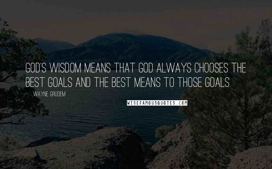 Wayne Grudem Quotes: God's wisdom means that God always chooses the best goals and the best means to those goals.