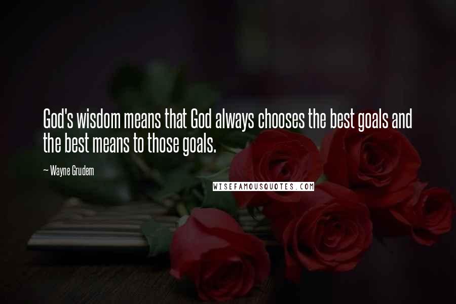 Wayne Grudem Quotes: God's wisdom means that God always chooses the best goals and the best means to those goals.