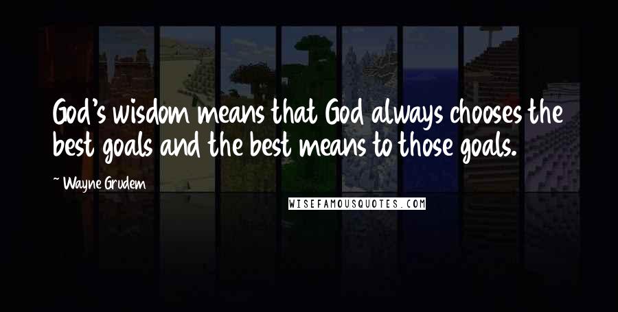 Wayne Grudem Quotes: God's wisdom means that God always chooses the best goals and the best means to those goals.