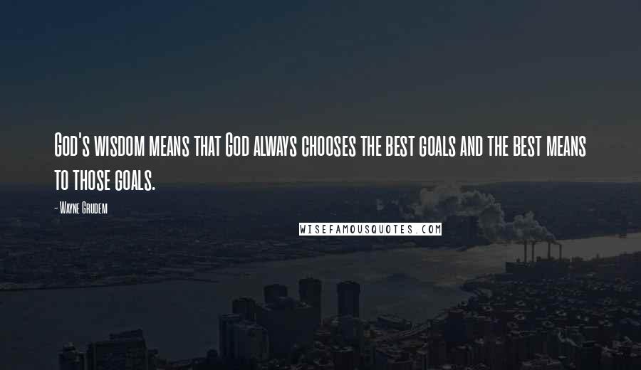 Wayne Grudem Quotes: God's wisdom means that God always chooses the best goals and the best means to those goals.