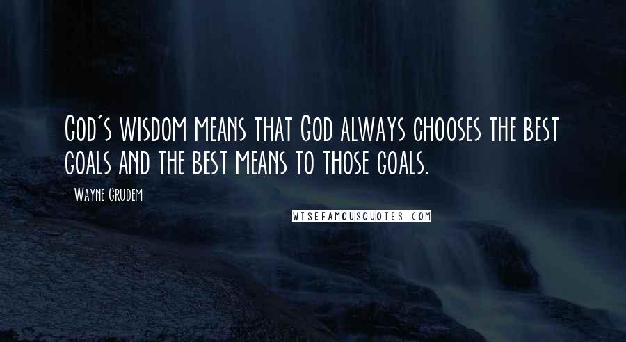 Wayne Grudem Quotes: God's wisdom means that God always chooses the best goals and the best means to those goals.