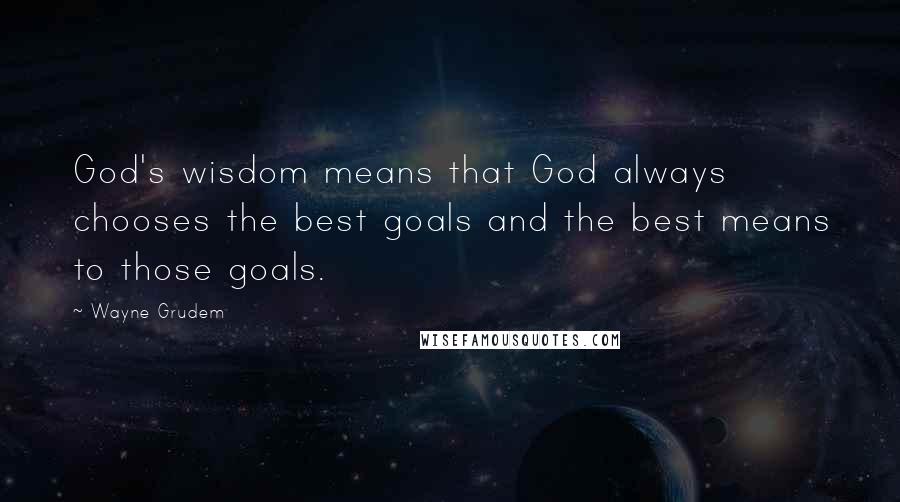 Wayne Grudem Quotes: God's wisdom means that God always chooses the best goals and the best means to those goals.