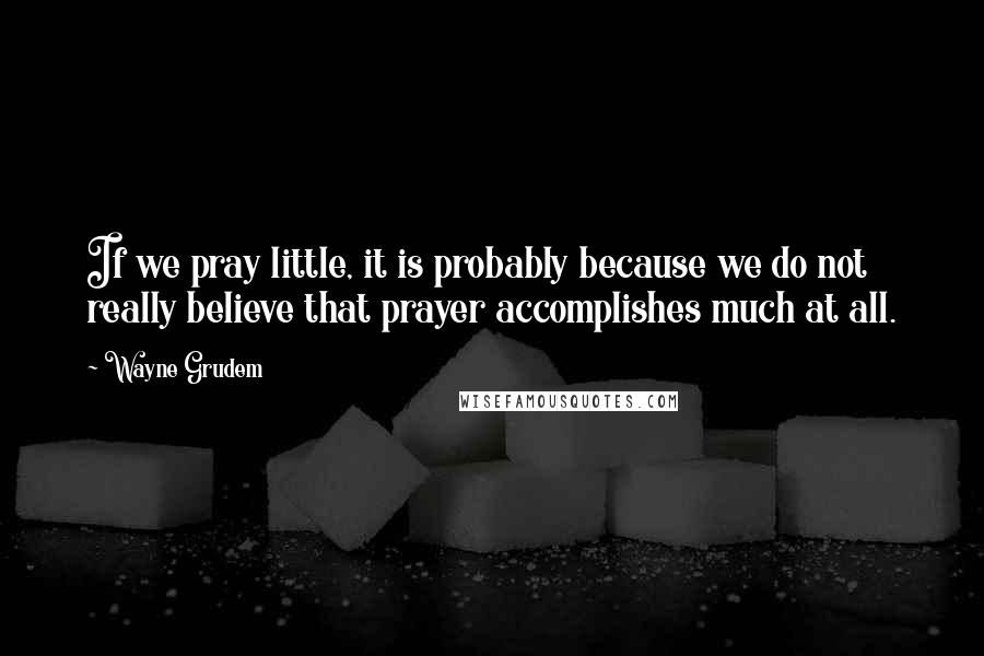 Wayne Grudem Quotes: If we pray little, it is probably because we do not really believe that prayer accomplishes much at all.