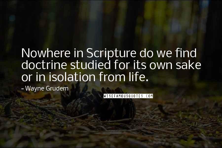 Wayne Grudem Quotes: Nowhere in Scripture do we find doctrine studied for its own sake or in isolation from life.