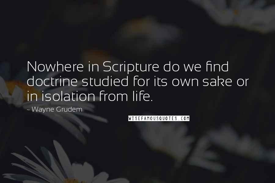 Wayne Grudem Quotes: Nowhere in Scripture do we find doctrine studied for its own sake or in isolation from life.