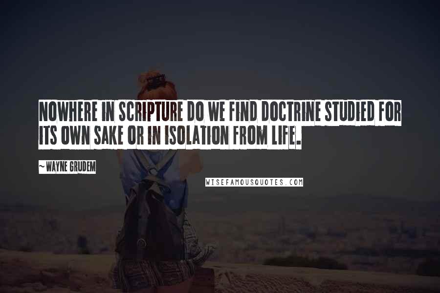 Wayne Grudem Quotes: Nowhere in Scripture do we find doctrine studied for its own sake or in isolation from life.