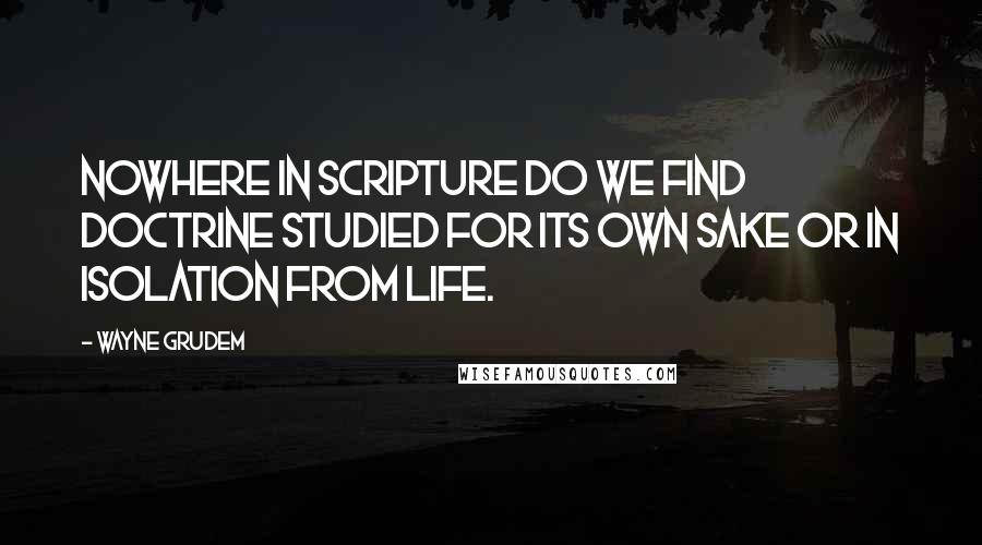 Wayne Grudem Quotes: Nowhere in Scripture do we find doctrine studied for its own sake or in isolation from life.