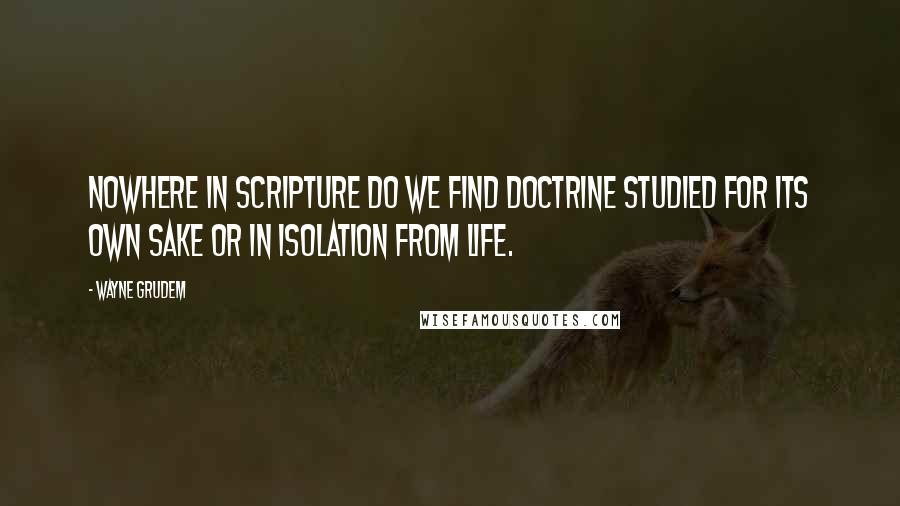 Wayne Grudem Quotes: Nowhere in Scripture do we find doctrine studied for its own sake or in isolation from life.