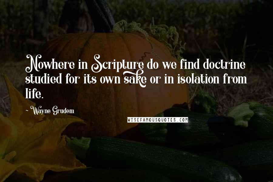 Wayne Grudem Quotes: Nowhere in Scripture do we find doctrine studied for its own sake or in isolation from life.
