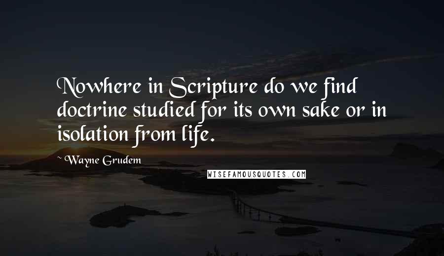 Wayne Grudem Quotes: Nowhere in Scripture do we find doctrine studied for its own sake or in isolation from life.