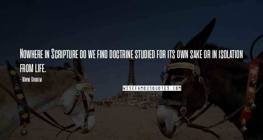 Wayne Grudem Quotes: Nowhere in Scripture do we find doctrine studied for its own sake or in isolation from life.