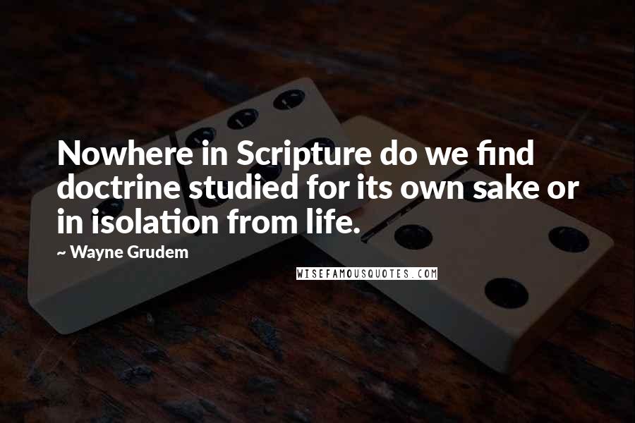 Wayne Grudem Quotes: Nowhere in Scripture do we find doctrine studied for its own sake or in isolation from life.