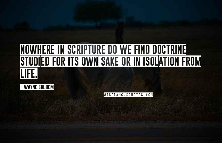 Wayne Grudem Quotes: Nowhere in Scripture do we find doctrine studied for its own sake or in isolation from life.