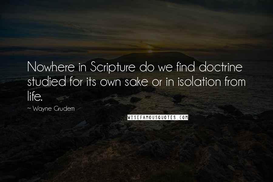 Wayne Grudem Quotes: Nowhere in Scripture do we find doctrine studied for its own sake or in isolation from life.