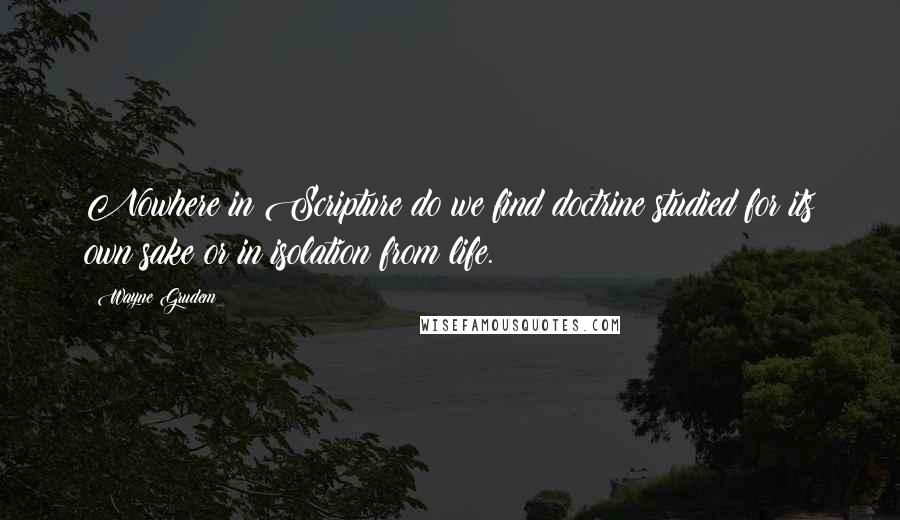 Wayne Grudem Quotes: Nowhere in Scripture do we find doctrine studied for its own sake or in isolation from life.