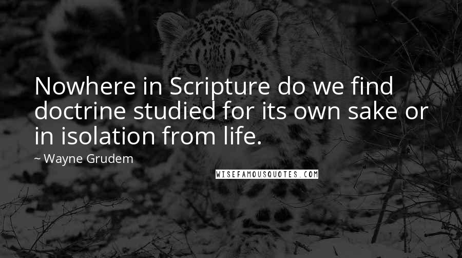 Wayne Grudem Quotes: Nowhere in Scripture do we find doctrine studied for its own sake or in isolation from life.