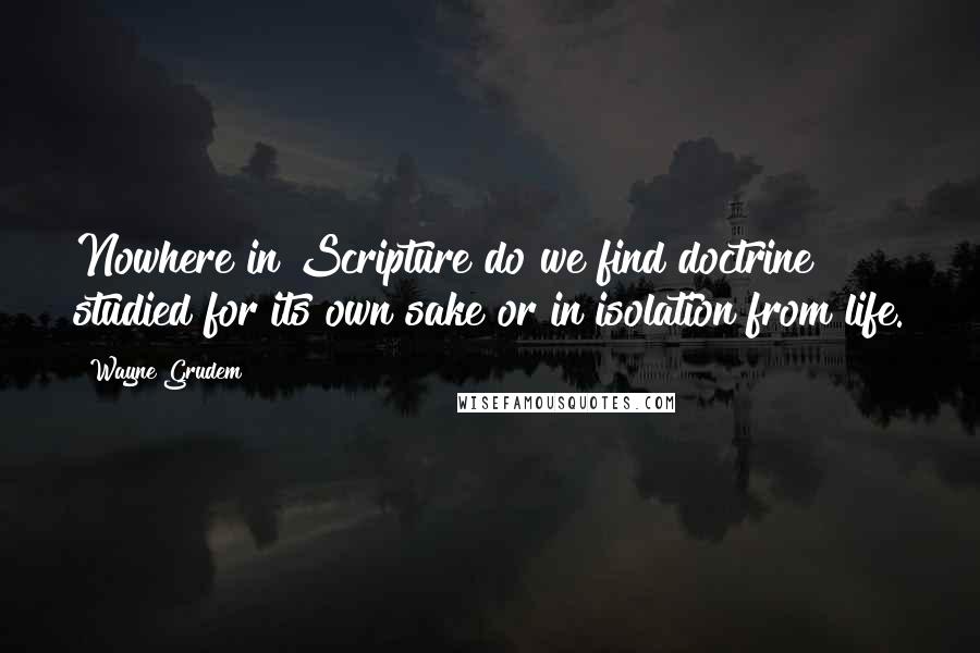 Wayne Grudem Quotes: Nowhere in Scripture do we find doctrine studied for its own sake or in isolation from life.