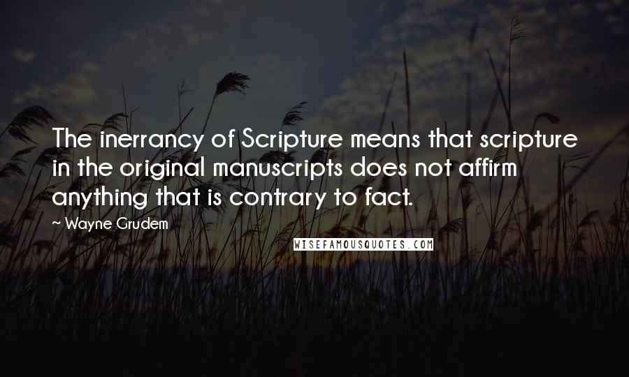 Wayne Grudem Quotes: The inerrancy of Scripture means that scripture in the original manuscripts does not affirm anything that is contrary to fact.