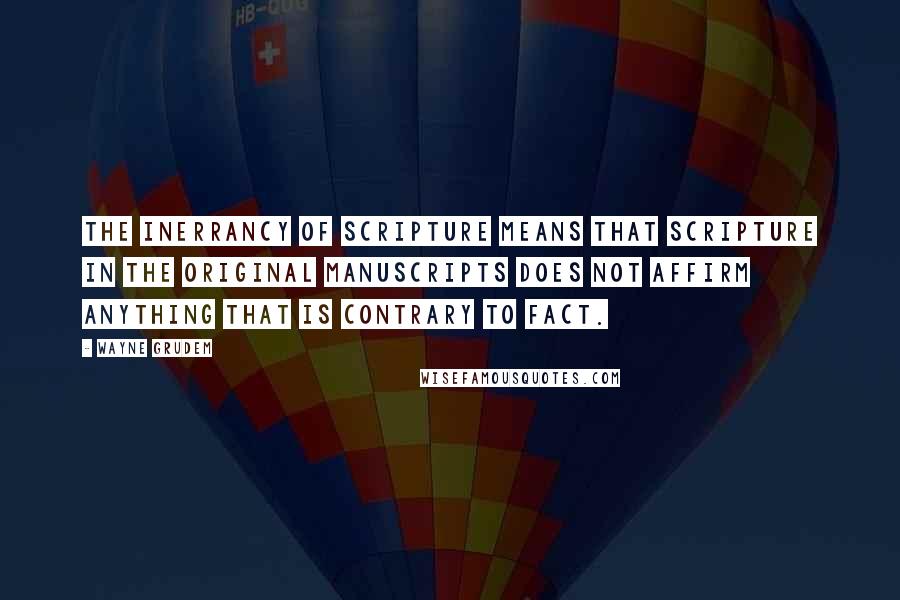 Wayne Grudem Quotes: The inerrancy of Scripture means that scripture in the original manuscripts does not affirm anything that is contrary to fact.