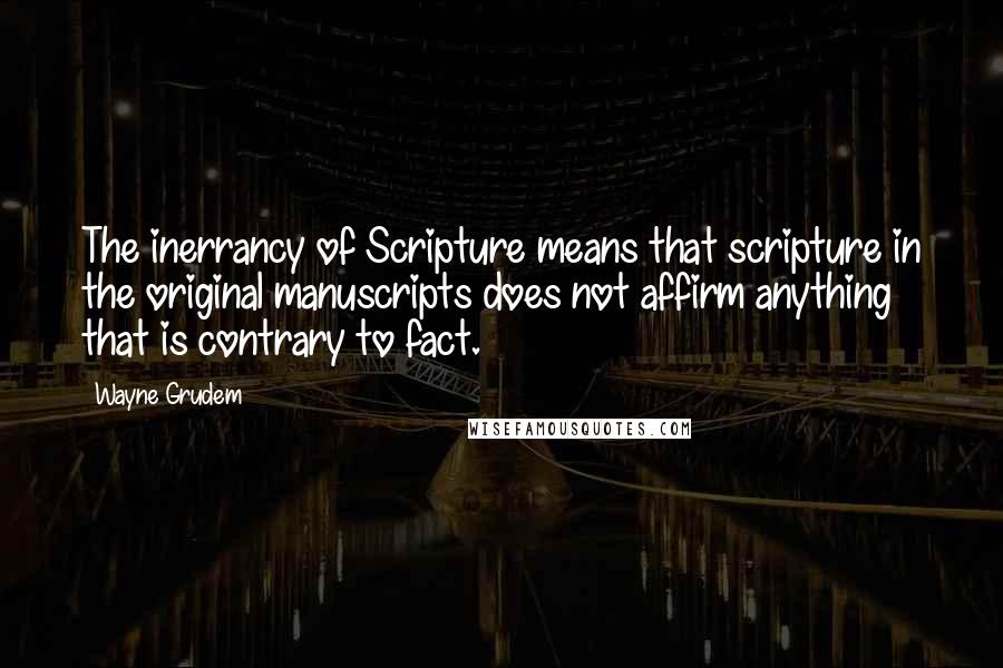 Wayne Grudem Quotes: The inerrancy of Scripture means that scripture in the original manuscripts does not affirm anything that is contrary to fact.