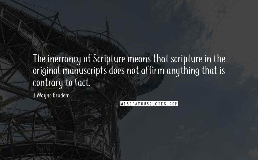 Wayne Grudem Quotes: The inerrancy of Scripture means that scripture in the original manuscripts does not affirm anything that is contrary to fact.