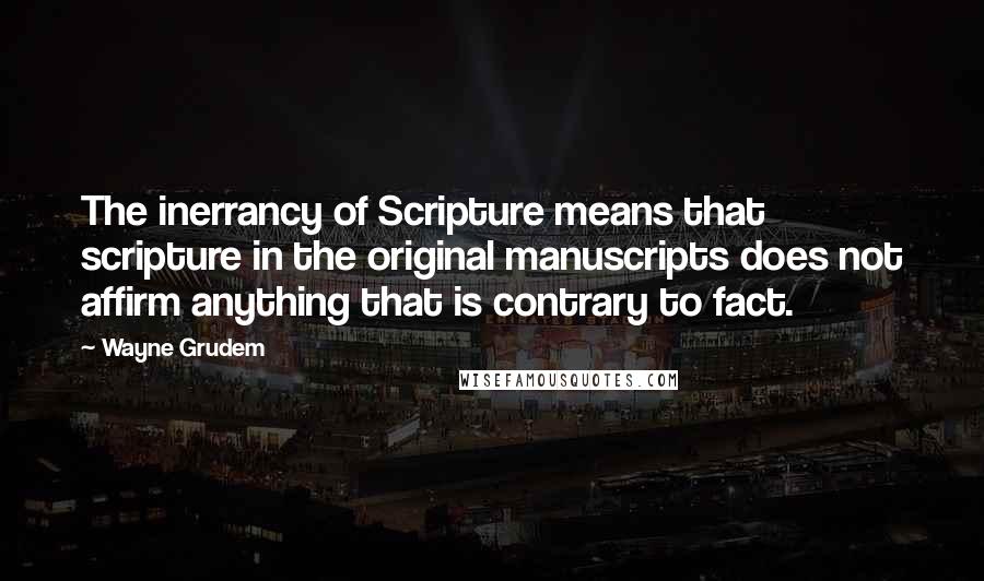 Wayne Grudem Quotes: The inerrancy of Scripture means that scripture in the original manuscripts does not affirm anything that is contrary to fact.