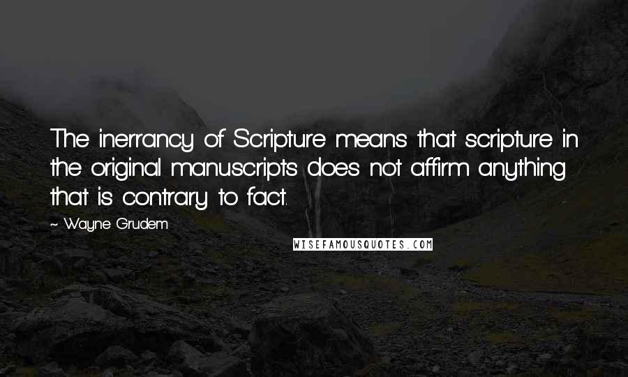 Wayne Grudem Quotes: The inerrancy of Scripture means that scripture in the original manuscripts does not affirm anything that is contrary to fact.