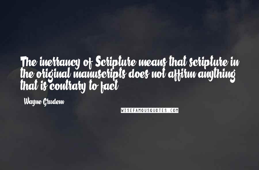 Wayne Grudem Quotes: The inerrancy of Scripture means that scripture in the original manuscripts does not affirm anything that is contrary to fact.