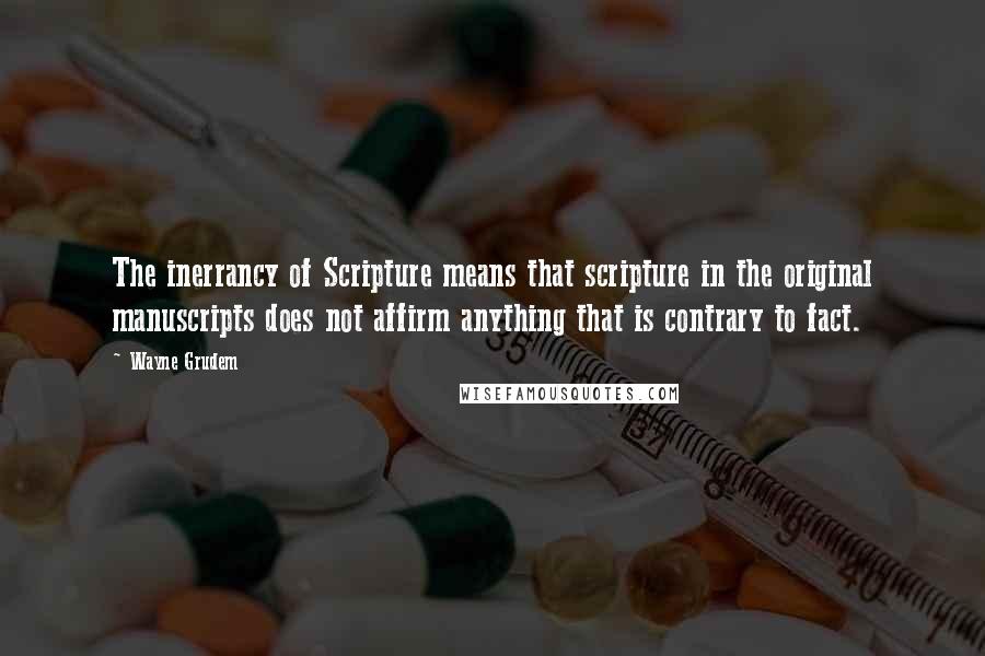 Wayne Grudem Quotes: The inerrancy of Scripture means that scripture in the original manuscripts does not affirm anything that is contrary to fact.