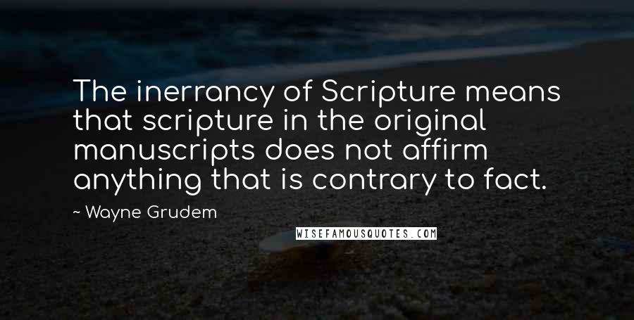 Wayne Grudem Quotes: The inerrancy of Scripture means that scripture in the original manuscripts does not affirm anything that is contrary to fact.