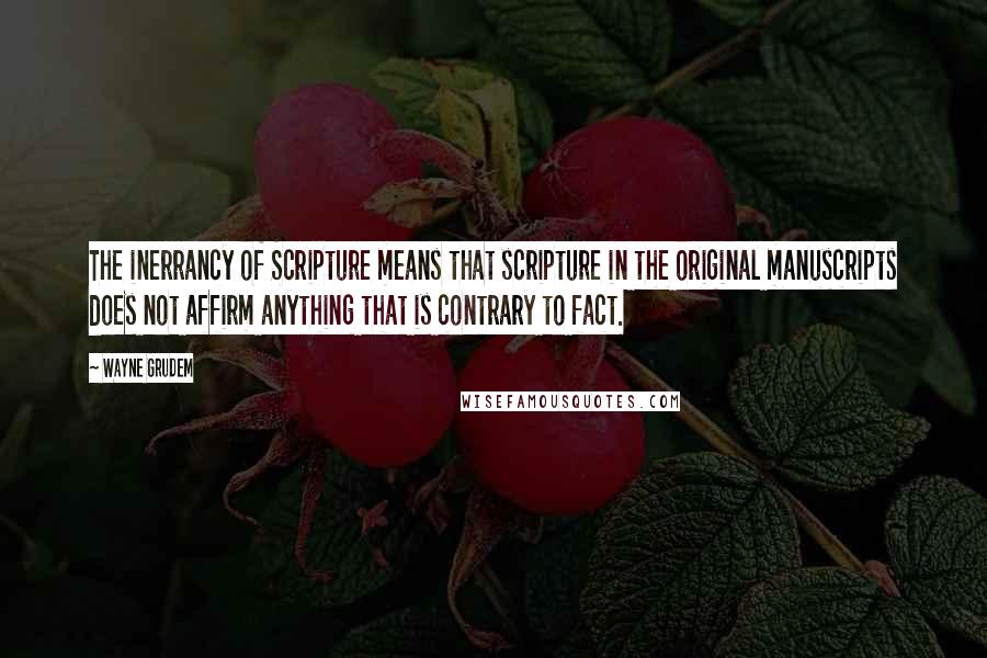 Wayne Grudem Quotes: The inerrancy of Scripture means that scripture in the original manuscripts does not affirm anything that is contrary to fact.