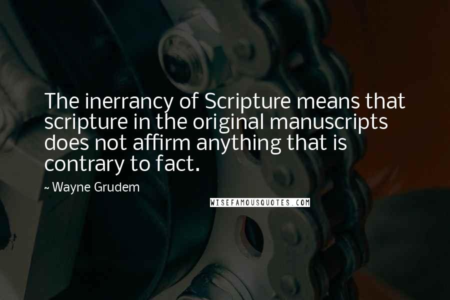 Wayne Grudem Quotes: The inerrancy of Scripture means that scripture in the original manuscripts does not affirm anything that is contrary to fact.