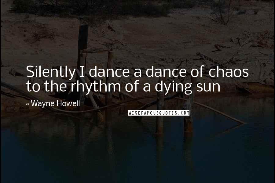 Wayne Howell Quotes: Silently I dance a dance of chaos to the rhythm of a dying sun