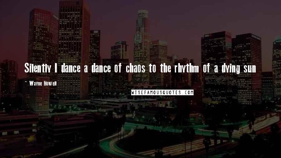 Wayne Howell Quotes: Silently I dance a dance of chaos to the rhythm of a dying sun