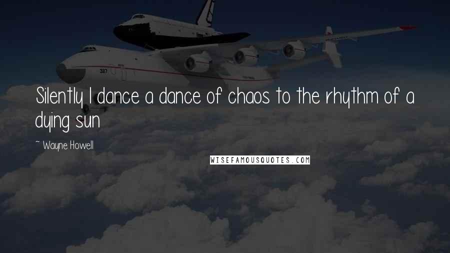 Wayne Howell Quotes: Silently I dance a dance of chaos to the rhythm of a dying sun