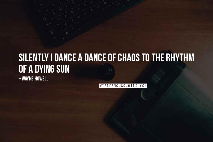 Wayne Howell Quotes: Silently I dance a dance of chaos to the rhythm of a dying sun